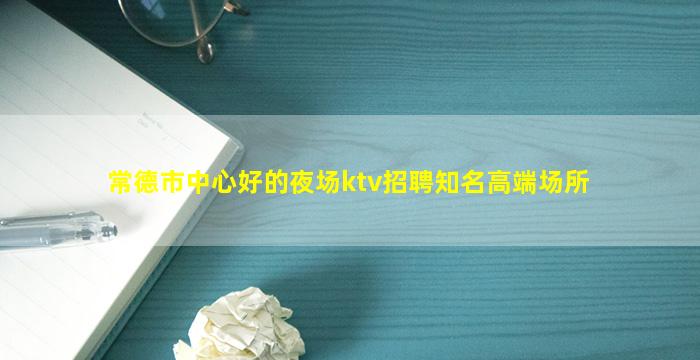 常德市中心好的夜场ktv招聘知名高端场所